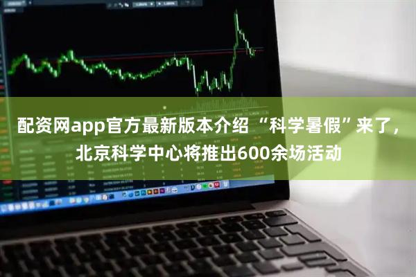 配资网app官方最新版本介绍 “科学暑假”来了，北京科学中心将推出600余场活动