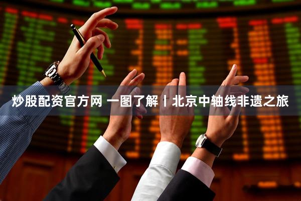 炒股配资官方网 一图了解丨北京中轴线非遗之旅