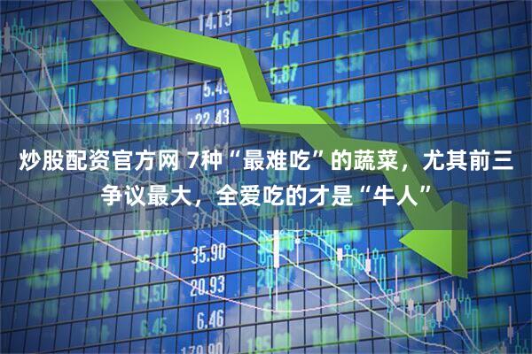 炒股配资官方网 7种“最难吃”的蔬菜，尤其前三争议最大，全爱吃的才是“牛人”