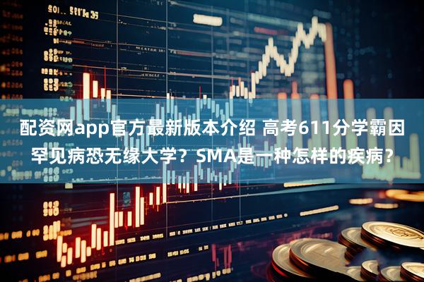配资网app官方最新版本介绍 高考611分学霸因罕见病恐无缘大学？SMA是一种怎样的疾病？