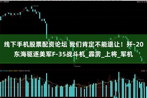 线下手机股票配资论坛 我们肯定不能退让！歼-20东海驱逐美军F-35战斗机_霹雳_上将_军机