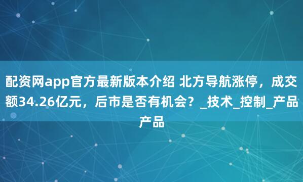 配资网app官方最新版本介绍 北方导航涨停，成交额34.26亿元，后市是否有机会？_技术_控制_产品