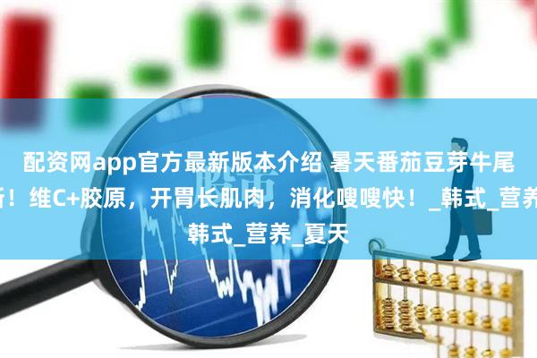 配资网app官方最新版本介绍 暑天番茄豆芽牛尾汤别断！维C+胶原，开胃长肌肉，消化嗖嗖快！_韩式_营养_夏天