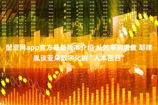 配资网app官方最新版本介绍 从效率到温度 耶律胤谈亚朵数字化的“人本回归”