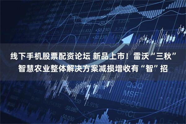 线下手机股票配资论坛 新品上市！雷沃“三秋”智慧农业整体解决方案减损增收有“智”招