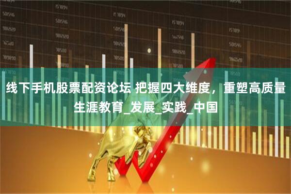 线下手机股票配资论坛 把握四大维度，重塑高质量生涯教育_发展_实践_中国