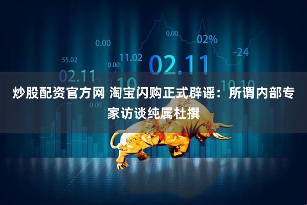 炒股配资官方网 淘宝闪购正式辟谣：所谓内部专家访谈纯属杜撰