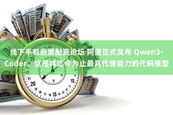 线下手机股票配资论坛 阿里正式发布 Qwen3-Coder，这是其迄今为止最具代理能力的代码模型