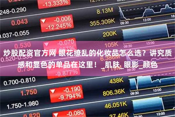 炒股配资官方网 眼花缭乱的化妆品怎么选？讲究质感和显色的单品在这里！_肌肤_眼影_颜色