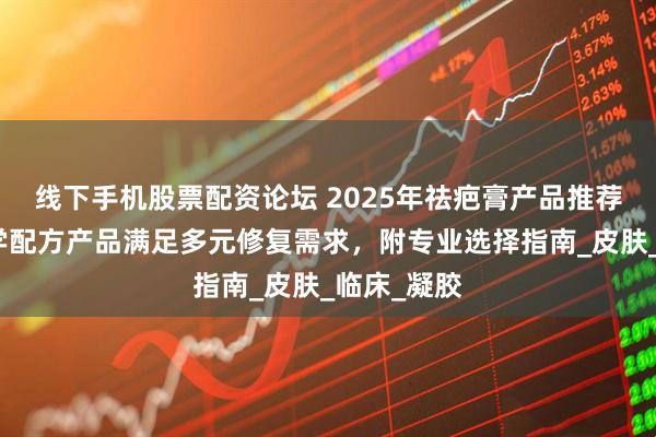 线下手机股票配资论坛 2025年祛疤膏产品推荐：五款科学配方产品满足多元修复需求，附专业选择指南_皮肤_临床_凝胶