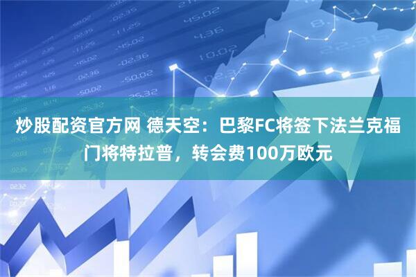 炒股配资官方网 德天空：巴黎FC将签下法兰克福门将特拉普，转会费100万欧元