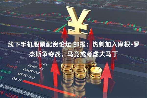 线下手机股票配资论坛 邮报：热刺加入摩根-罗杰斯争夺战，马竞或考虑大马丁