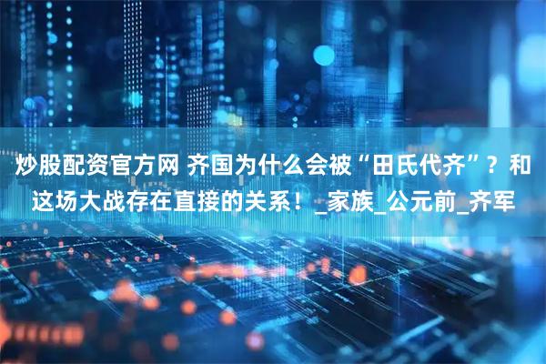 炒股配资官方网 齐国为什么会被“田氏代齐”？和这场大战存在直接的关系！_家族_公元前_齐军