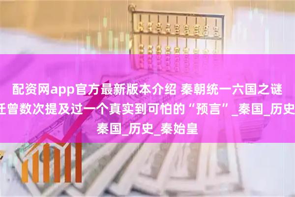 配资网app官方最新版本介绍 秦朝统一六国之谜：司马迁曾数次提及过一个真实到可怕的“预言”_秦国_历史_秦始皇