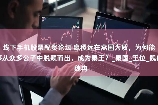 线下手机股票配资论坛 嬴稷远在燕国为质，为何能够从众多公子中脱颖而出，成为秦王？_秦国_王位_魏冉