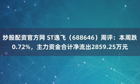 炒股配资官方网 ST逸飞（688646）周评：本周跌0.72%，主力资金合计净流出2859.25万元