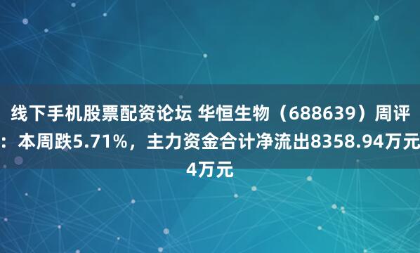 线下手机股票配资论坛 华恒生物（688639）周评：本周跌5.71%，主力资金合计净流出8358.94万元