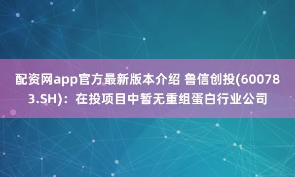 配资网app官方最新版本介绍 鲁信创投(600783.SH)：在投项目中暂无重组蛋白行业公司