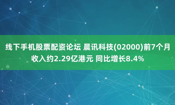 线下手机股票配资论坛 晨讯科技(02000)前7个月收入约2.29亿港元 同比增长8.4%