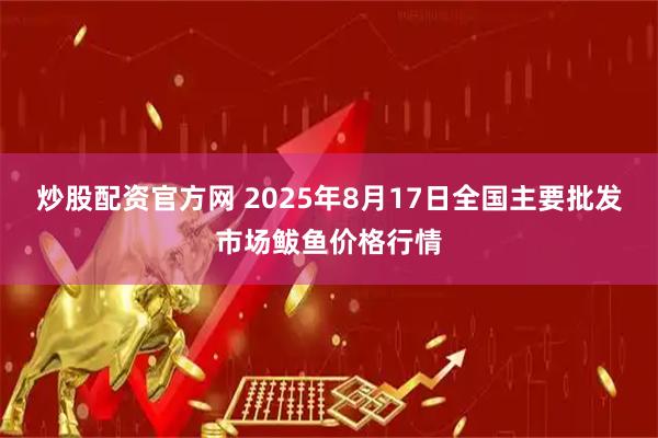 炒股配资官方网 2025年8月17日全国主要批发市场鲅鱼价格行情