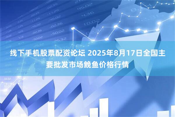 线下手机股票配资论坛 2025年8月17日全国主要批发市场鮸鱼价格行情