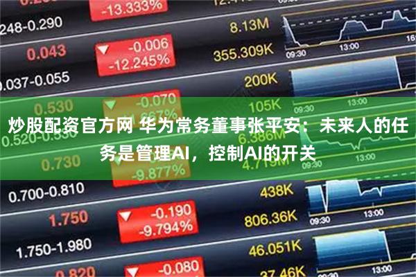 炒股配资官方网 华为常务董事张平安：未来人的任务是管理AI，控制AI的开关