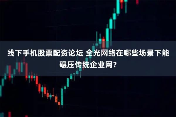线下手机股票配资论坛 全光网络在哪些场景下能碾压传统企业网？