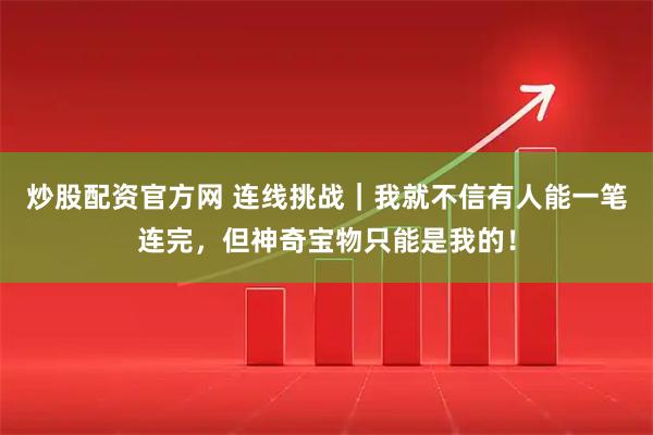 炒股配资官方网 连线挑战｜我就不信有人能一笔连完，但神奇宝物只能是我的！