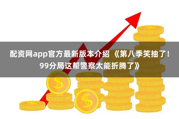 配资网app官方最新版本介绍 《第八季笑抽了！99分局这帮警察太能折腾了》