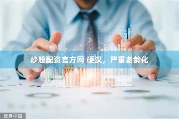 炒股配资官方网 硬汉，严重老龄化