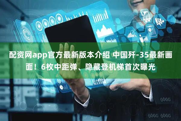 配资网app官方最新版本介绍 中国歼-35最新画面！6枚中距弹、隐藏登机梯首次曝光