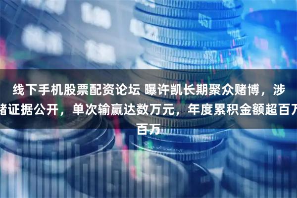 线下手机股票配资论坛 曝许凯长期聚众赌博，涉赌证据公开，单次输赢达数万元，年度累积金额超百万