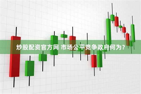 炒股配资官方网 市场公平竞争政府何为？