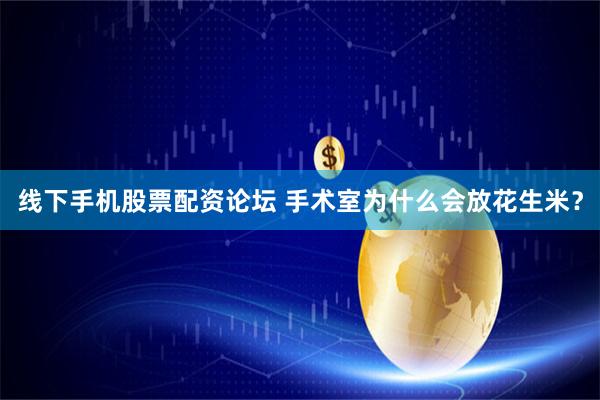 线下手机股票配资论坛 手术室为什么会放花生米？