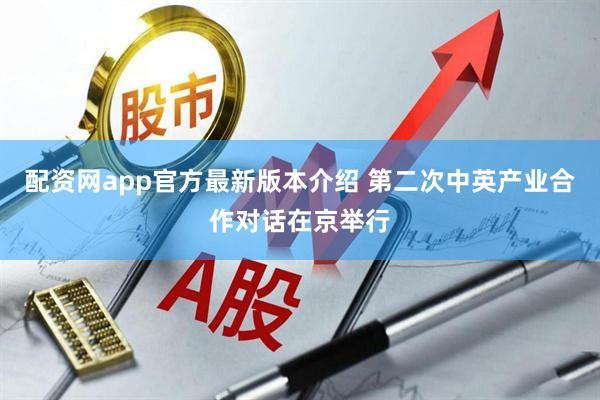 配资网app官方最新版本介绍 第二次中英产业合作对话在京举行