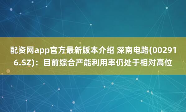 配资网app官方最新版本介绍 深南电路(002916.SZ)：目前综合产能利用率仍处于相对高位