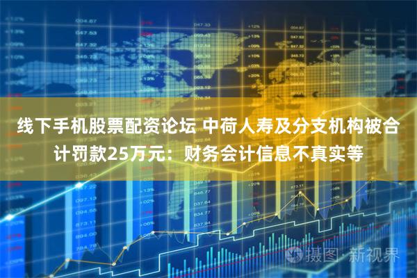 线下手机股票配资论坛 中荷人寿及分支机构被合计罚款25万元：财务会计信息不真实等