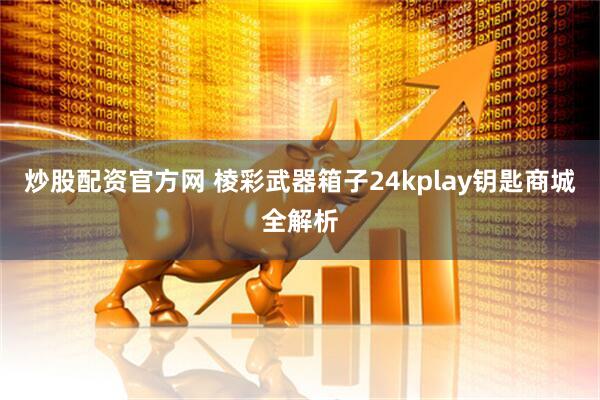 炒股配资官方网 棱彩武器箱子24kplay钥匙商城全解析