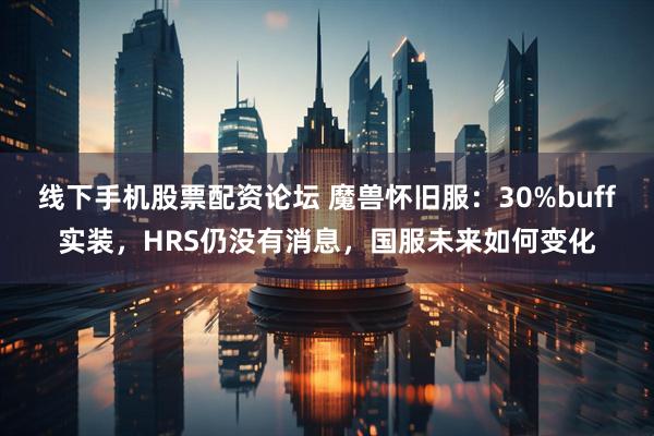 线下手机股票配资论坛 魔兽怀旧服：30%buff实装，HRS仍没有消息，国服未来如何变化