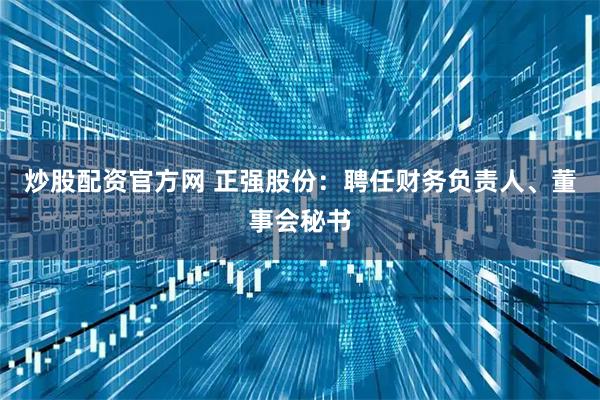 炒股配资官方网 正强股份：聘任财务负责人、董事会秘书