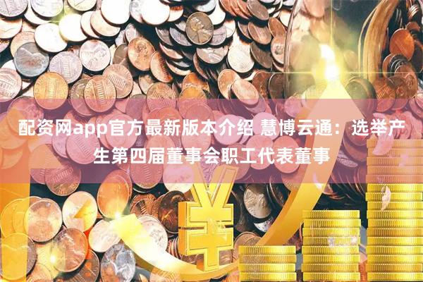 配资网app官方最新版本介绍 慧博云通：选举产生第四届董事会职工代表董事