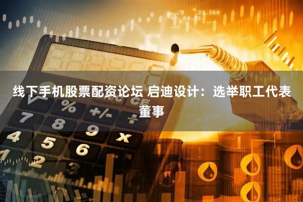 线下手机股票配资论坛 启迪设计：选举职工代表董事