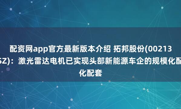 配资网app官方最新版本介绍 拓邦股份(002139.SZ)：激光雷达电机已实现头部新能源车企的规模化配套