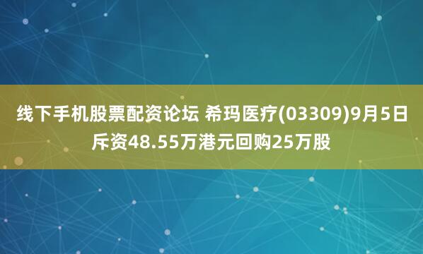 线下手机股票配资论坛 希玛医疗(03309)9月5日斥资48.55万港元回购25万股