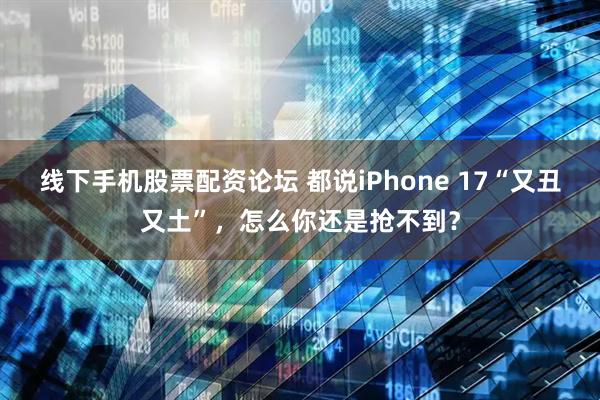 线下手机股票配资论坛 都说iPhone 17“又丑又土”，怎么你还是抢不到？