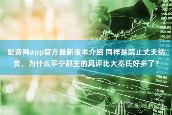 配资网app官方最新版本介绍 同样是禁止丈夫纳妾，为什么平宁郡主的风评比大秦氏好多了？