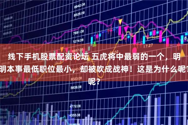 线下手机股票配资论坛 五虎将中最弱的一个，明明本事最低职位最小，却被吹成战神！这是为什么呢？