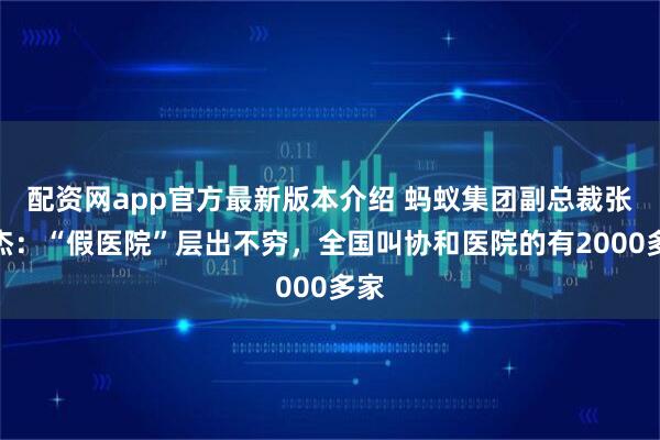 配资网app官方最新版本介绍 蚂蚁集团副总裁张俊杰：“假医院”层出不穷，全国叫协和医院的有2000多家