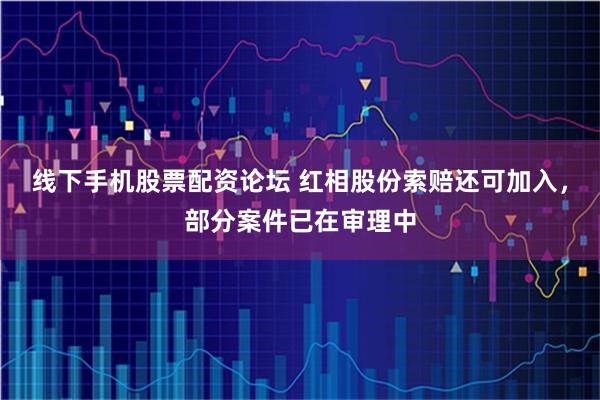 线下手机股票配资论坛 红相股份索赔还可加入，部分案件已在审理中