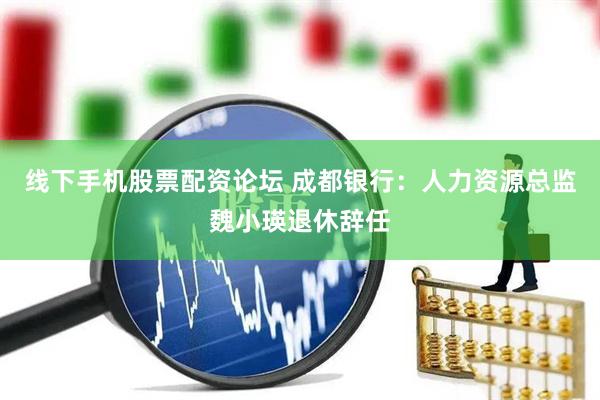 线下手机股票配资论坛 成都银行：人力资源总监魏小瑛退休辞任
